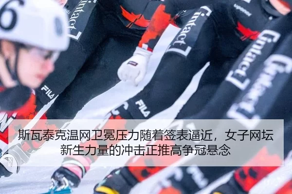 斯瓦泰克温网卫冕压力随着签表逼近，女子网坛新生力量的冲击正推高争冠悬念