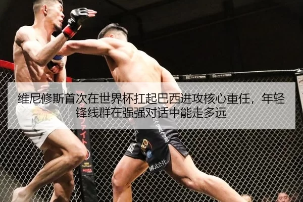 维尼修斯首次在世界杯扛起巴西进攻核心重任，年轻锋线群在强强对话中能走多远